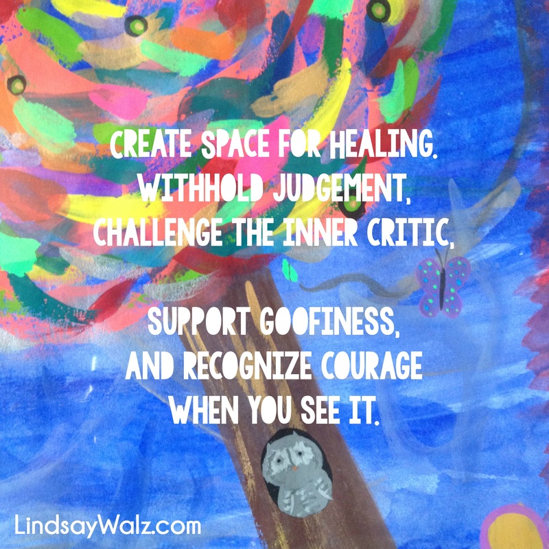 Create space for healing. Withhold judgement, challenge the inner critic, support goofiness, and recognize courage when you see it. -Lindsay Walz ©LindsayWalz.com